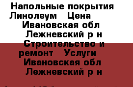 Напольные покрытия: Линолеум › Цена ­ 290 - Ивановская обл., Лежневский р-н Строительство и ремонт » Услуги   . Ивановская обл.,Лежневский р-н